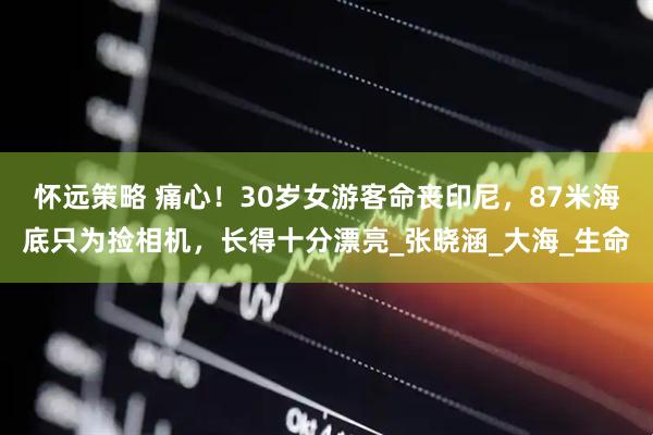 怀远策略 痛心！30岁女游客命丧印尼，87米海底只为捡相机，长得十分漂亮_张晓涵_大海_生命