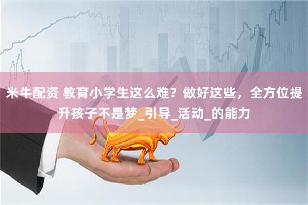 米牛配资 教育小学生这么难？做好这些，全方位提升孩子不是梦_引导_活动_的能力