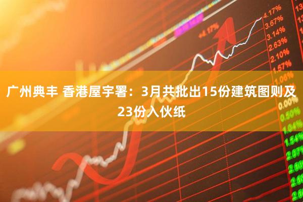 广州典丰 香港屋宇署：3月共批出15份建筑图则及23份入伙纸