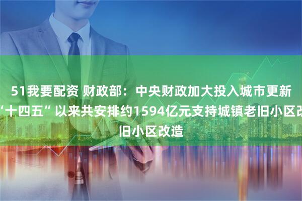 51我要配资 财政部：中央财政加大投入城市更新，“十四五”以来共安排约1594亿元支持城镇老旧小区改造