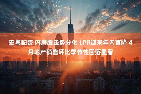 宏粤配资 内房股走势分化 LPR迎来年内首降 4月地产销售环比季节性回落显著
