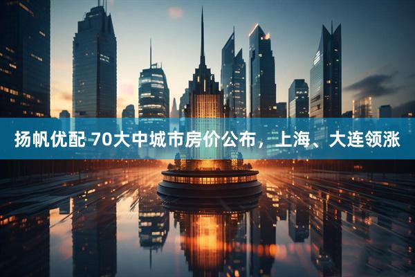 扬帆优配 70大中城市房价公布，上海、大连领涨