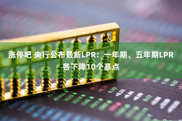 涨停吧 央行公布最新LPR：一年期、五年期LPR各下降10个基点