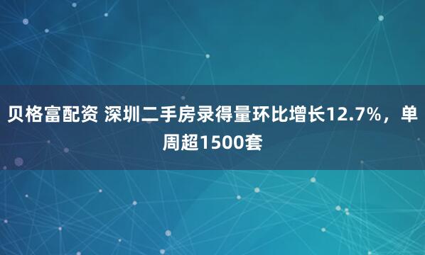 贝格富配资 深圳二手房录得量环比增长12.7%，单周超1500套