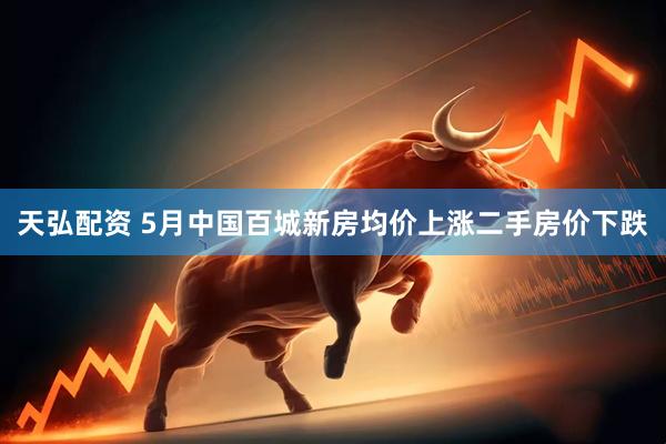 天弘配资 5月中国百城新房均价上涨二手房价下跌