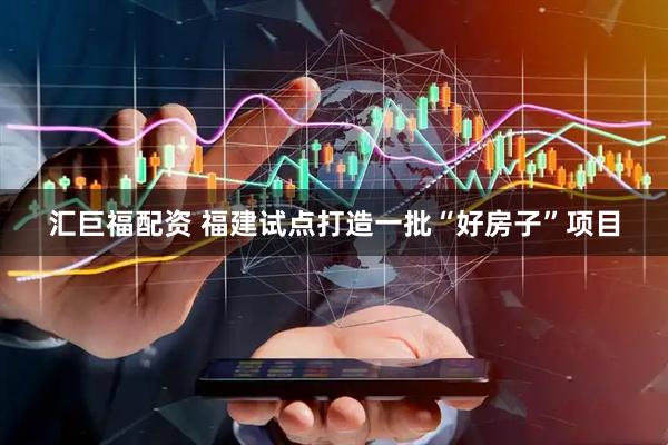 汇巨福配资 福建试点打造一批“好房子”项目