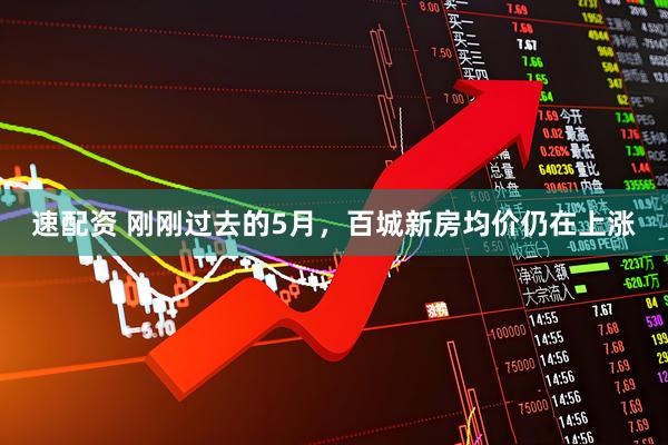 速配资 刚刚过去的5月，百城新房均价仍在上涨