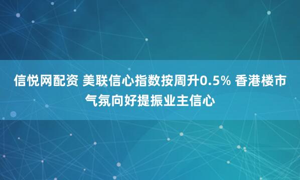 信悦网配资 美联信心指数按周升0.5% 香港楼市气氛向好提振业主信心