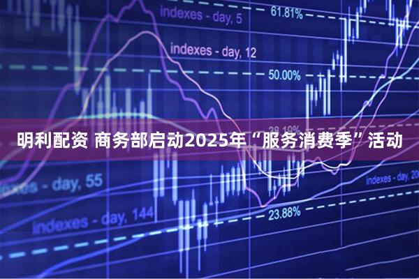 明利配资 商务部启动2025年“服务消费季”活动