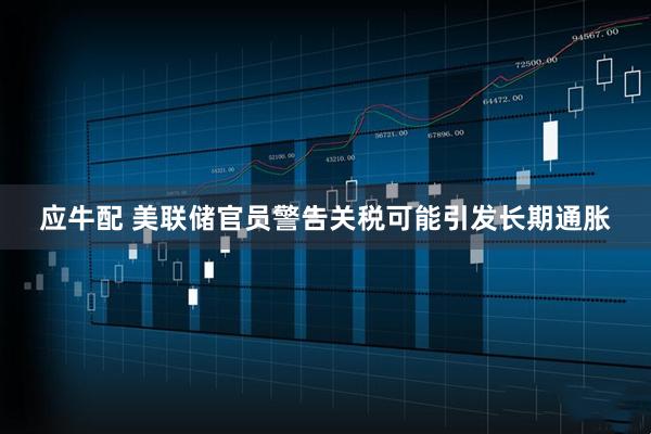 应牛配 美联储官员警告关税可能引发长期通胀