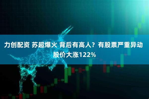 力创配资 苏超爆火 背后有高人？有股票严重异动 股价大涨122%