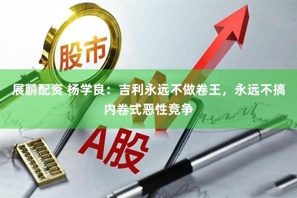 展鹏配资 杨学良：吉利永远不做卷王，永远不搞内卷式恶性竞争