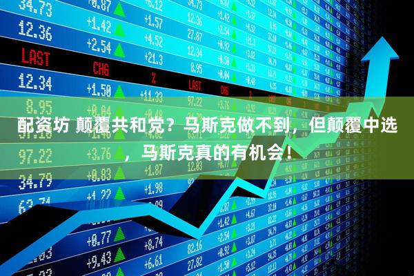 配资坊 颠覆共和党？马斯克做不到，但颠覆中选，马斯克真的有机会！