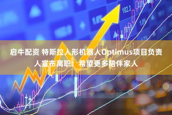 启牛配资 特斯拉人形机器人Optimus项目负责人宣布离职：希望更多陪伴家人