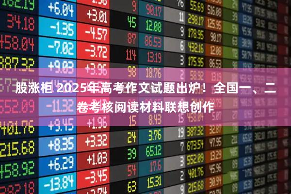 股涨柜 2025年高考作文试题出炉！全国一、二卷考核阅读材料联想创作