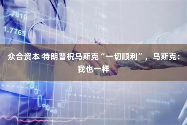 众合资本 特朗普祝马斯克“一切顺利”，马斯克：我也一样