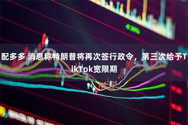 配多多 消息称特朗普将再次签行政令，第三次给予TikTok宽限期