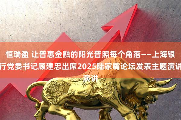 恒瑞盈 让普惠金融的阳光普照每个角落——上海银行党委书记顾建忠出席2025陆家嘴论坛发表主题演讲