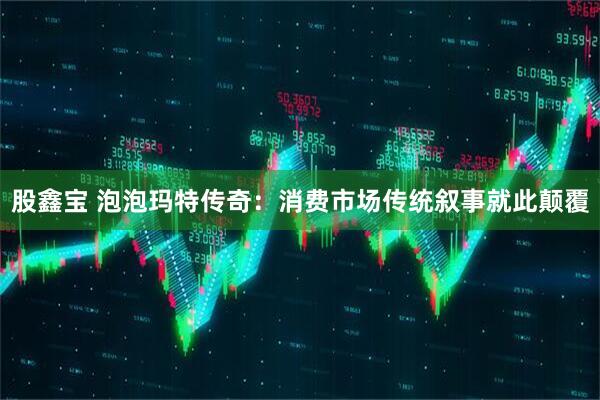 股鑫宝 泡泡玛特传奇：消费市场传统叙事就此颠覆