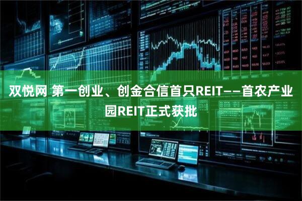 双悦网 第一创业、创金合信首只REIT——首农产业园REIT正式获批