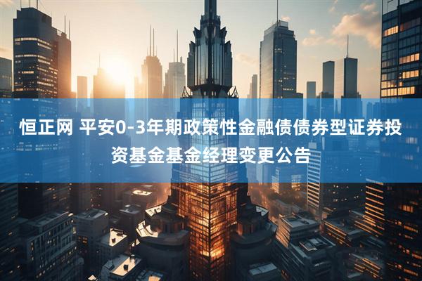 恒正网 平安0-3年期政策性金融债债券型证券投资基金基金经理变更公告