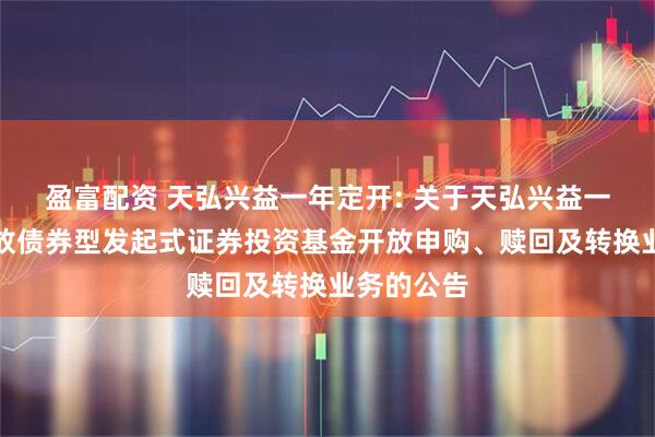 盈富配资 天弘兴益一年定开: 关于天弘兴益一年定期开放债券型发起式证券投资基金开放申购、赎回及转换业务的公告