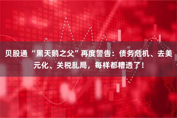 贝股通 “黑天鹅之父”再度警告：债务危机、去美元化、关税乱局，每样都糟透了！