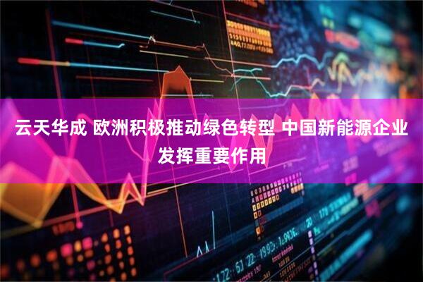 云天华成 欧洲积极推动绿色转型 中国新能源企业发挥重要作用