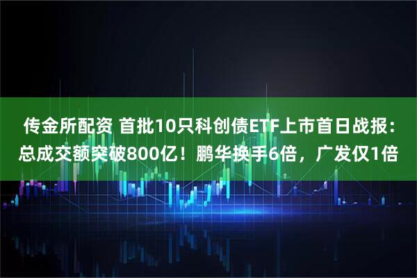 传金所配资 首批10只科创债ETF上市首日战报：总成交额突破800亿！鹏华换手6倍，广发仅1倍