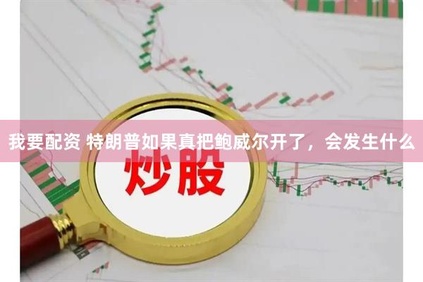 我要配资 特朗普如果真把鲍威尔开了，会发生什么