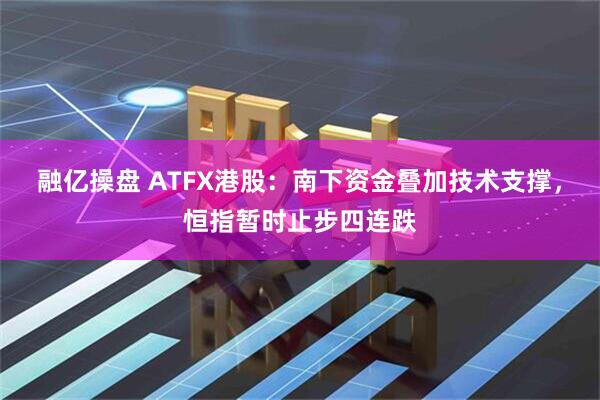 融亿操盘 ATFX港股：南下资金叠加技术支撑，恒指暂时止步四连跌