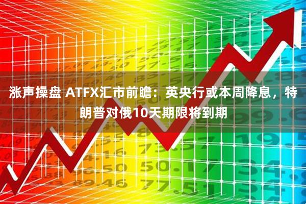 涨声操盘 ATFX汇市前瞻：英央行或本周降息，特朗普对俄10天期限将到期