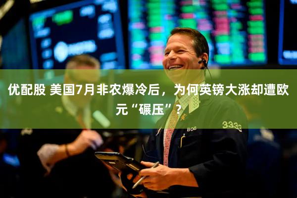 优配股 美国7月非农爆冷后，为何英镑大涨却遭欧元“碾压”？