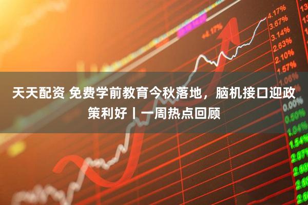 天天配资 免费学前教育今秋落地，脑机接口迎政策利好丨一周热点回顾