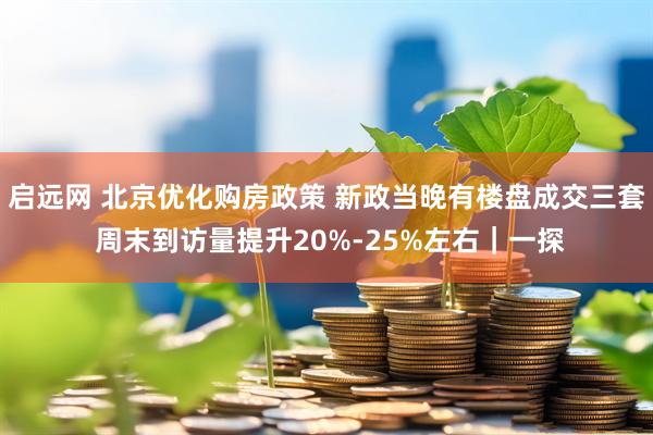 启远网 北京优化购房政策 新政当晚有楼盘成交三套 周末到访量提升20%-25%左右｜一探