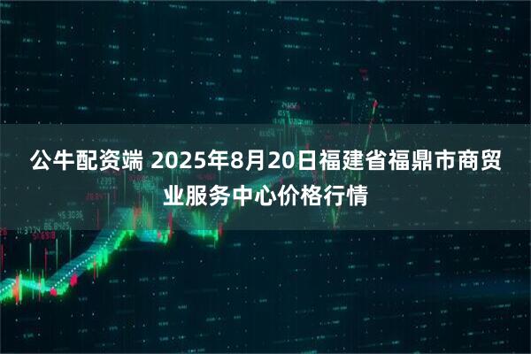 公牛配资端 2025年8月20日福建省福鼎市商贸业服务中心价格行情