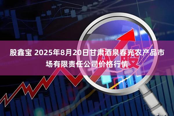 股鑫宝 2025年8月20日甘肃酒泉春光农产品市场有限责任公司价格行情