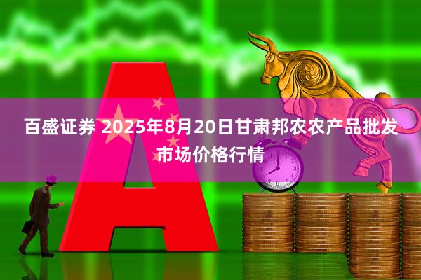 百盛证券 2025年8月20日甘肃邦农农产品批发市场价格行情