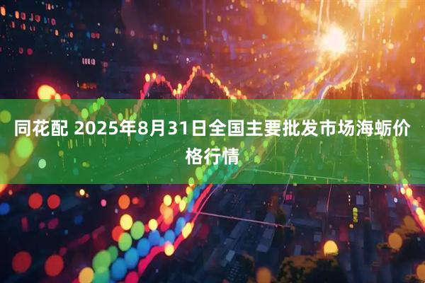 同花配 2025年8月31日全国主要批发市场海蛎价格行情