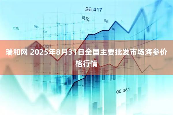 瑞和网 2025年8月31日全国主要批发市场海参价格行情
