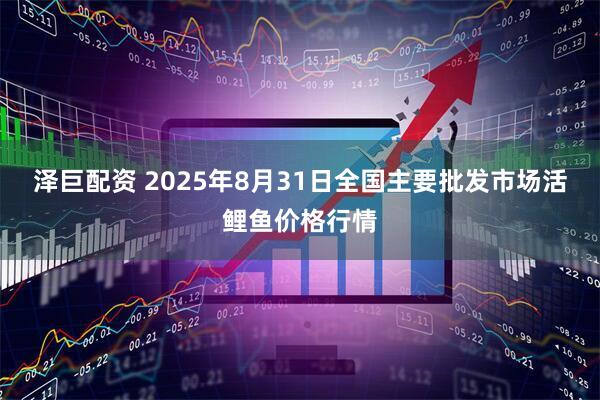 泽巨配资 2025年8月31日全国主要批发市场活鲤鱼价格行情