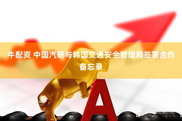 牛配资 中国汽研与韩国交通安全管理局签署合作备忘录