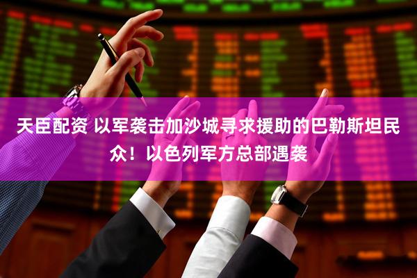 天臣配资 以军袭击加沙城寻求援助的巴勒斯坦民众！以色列军方总部遇袭