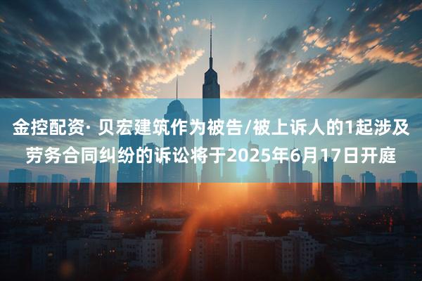 金控配资· 贝宏建筑作为被告/被上诉人的1起涉及劳务合同纠纷的诉讼将于2025年6月17日开庭