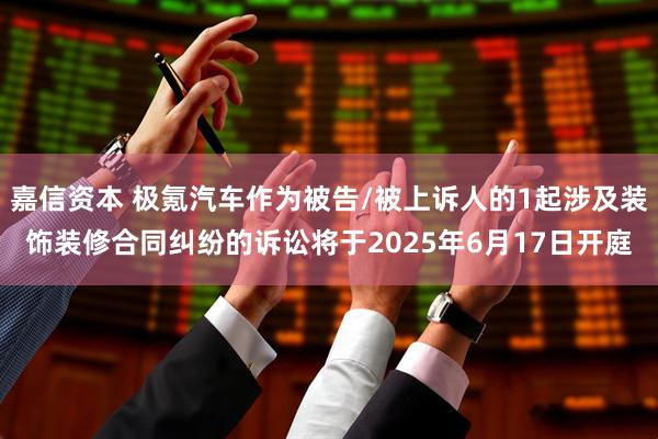 嘉信资本 极氪汽车作为被告/被上诉人的1起涉及装饰装修合同纠纷的诉讼将于2025年6月17日开庭
