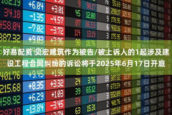 好易配资 贝宏建筑作为被告/被上诉人的1起涉及建设工程合同纠纷的诉讼将于2025年6月17日开庭