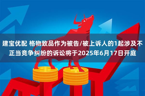 建宝优配 格物致品作为被告/被上诉人的1起涉及不正当竞争纠纷的诉讼将于2025年6月17日开庭