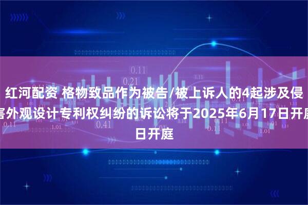 红河配资 格物致品作为被告/被上诉人的4起涉及侵害外观设计专利权纠纷的诉讼将于2025年6月17日开庭