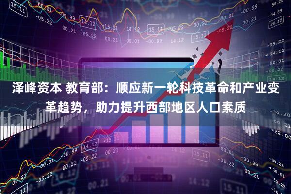 泽峰资本 教育部：顺应新一轮科技革命和产业变革趋势，助力提升西部地区人口素质