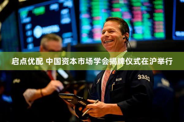 启点优配 中国资本市场学会揭牌仪式在沪举行